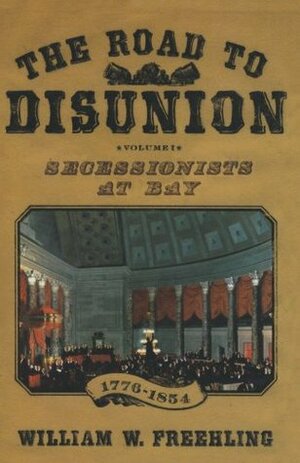 The Road to Disunion: Volume I: Secessionists at Bay, 1776-1854 by William W. Freehling