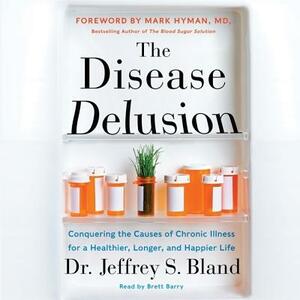 The Disease Delusion: Conquering the Causes of Chronic Illness for a Healthier, Longer, and Happier Life by Mark Hyman, Jeffrey S. Bland