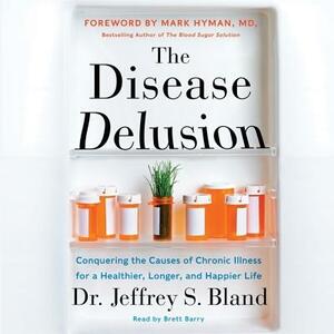 The Disease Delusion: Conquering the Causes of Chronic Illness for a Healthier, Longer, and Happier Life by Jeffrey S. Bland, Mark Hyman