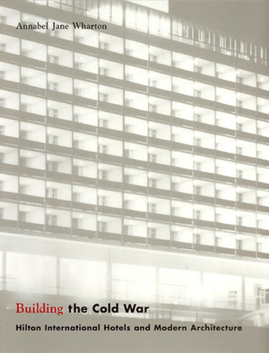 Building the Cold War: Hilton International Hotels and Modern Architecture by Sue Wharton, Annabel Jane Wharton