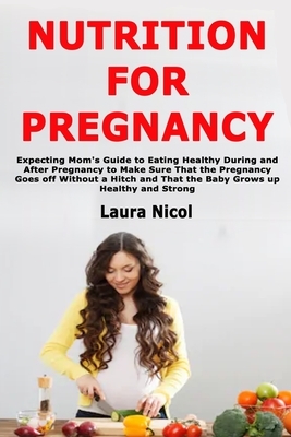 Nutrition for Pregnancy: Expecting Mom's Guide to Eating Healthy During and After Pregnancy to Make Sure That the Pregnancy Goes off Without a by Laura Nicol