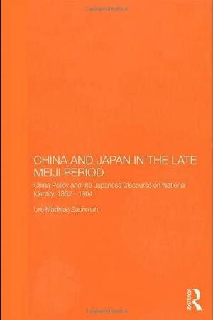 China and Japan in the Late Meiji Period: China Policy and the Japanese Discourse on National Identity, 1895-1904 by Urs Matthias Zachmann