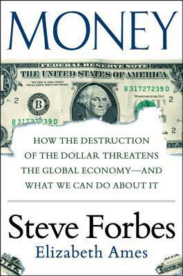 Money: How the Destruction of the Dollar Threatens the Global Economy - And What We Can Do about It by Elizabeth Ames, Steve Forbes