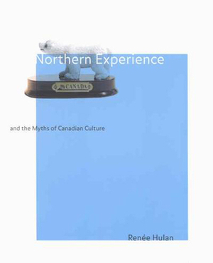 Northern Experience and the Myths of Canadian Culture by Renee Hulan