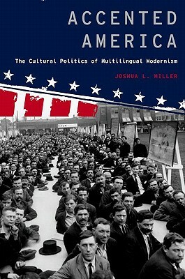 Accented America: The Cultural Politics of Multilingual Modernism by Joshua L. Miller