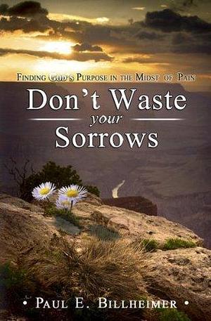 Don't Waste Your Sorrows: New Insight Into God's Eternal Purpose for Each Christian in the Midst of Life's Greatest Adversities by Paul E. Billheimer, Paul E. Billheimer