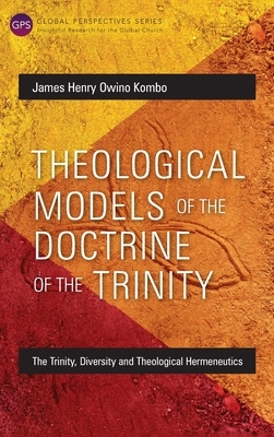 Theological Models of the Doctrine of the Trinity: The Trinity, Diversity and Theological Hermeneutics by James Henry Owino Kombo