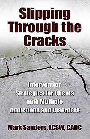 Slipping Through the Cracks: Intervention Strategies for Clients with Multiple Addictions and Disorders by Mark Sanders