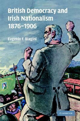 British Democracy and Irish Nationalism 1876-1906 by Eugenio F. Biagini