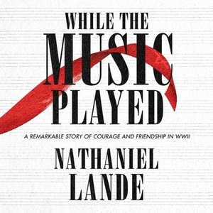 While the Music Played: A Remarkable Story of Courage and Friendship in WWII by Nathaniel Lande