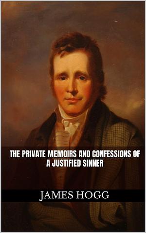 James Hogg : The Private Memoirs and Confessions of a Justified Sinner by James Hogg, James Hogg