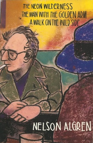 The Neon Wilderness; The Man With The Golden Arm; A Walk On The Wild Side by Nelson Algren