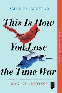 This Is How You Lose the Time War by Max Gladstone, Amal El-Mohtar