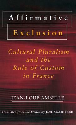 Affirmative Exclusion: Cultural Pluralism and the Rule of Custom in France by Jean-Loup Amselle