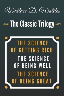 Wallace D. Wattles - The Classic Trilogy: The Science of Getting Rich / The Science of Being Well / The Science of Being Great by Wallace D. Wattles