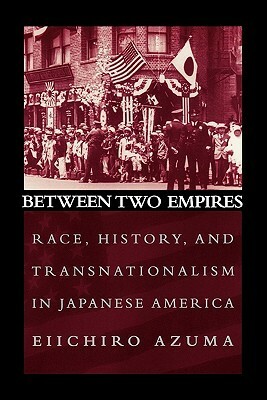 Between Two Empires: Race, History, and Transnationalism in Japanese America by Eiichiro Azuma