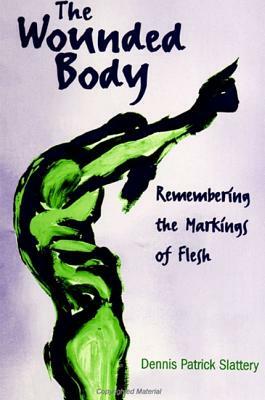 The Wounded Body: Remembering the Markings of Flesh by Dennis Patrick Slattery