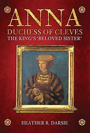 Anna, Duchess of Cleves: The King's 'Beloved Sister by Heather R. Darsie, Heather R. Darsie