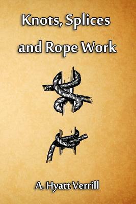 Knots, Splices and Rope Work by A. Hyatt Verrill