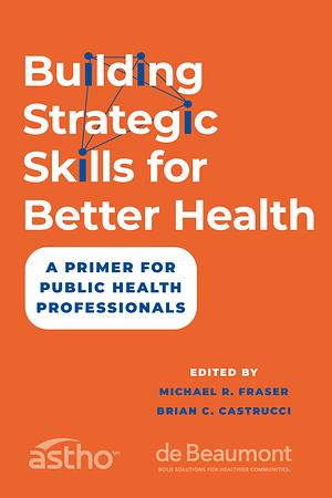 Building Strategic Skills for Better Health: A Primer for Public Health Professionals by Brian C. Castrucci, Michael R. Fraser