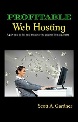 Profitable Web Hosting: A part-time or full time business you can run from anywhere by Scott Gardner