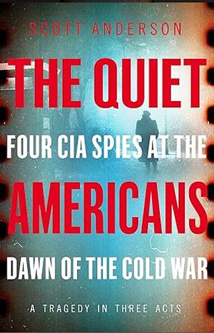 The Quiet Americans: Four CIA Spies at the Dawn of the Cold War--A Tragedy in Three Acts by Scott Anderson