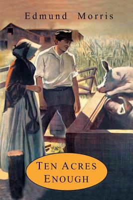 Ten Acres Enough: A Practical Experience, Showing How a Very Small Farm May Be Made to Keep a Very Large Family by Edmund Morris