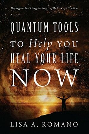 Quantum Tools to Help You Heal Your Life Now: Healing the Past Using the Secrets of the Law of Attraction by Lisa A. Romano