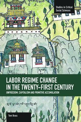 Labor Régime Change in the Twenty-First Century: Unfreedom, Capitalism and Primitive Accumulation by Tom Brass