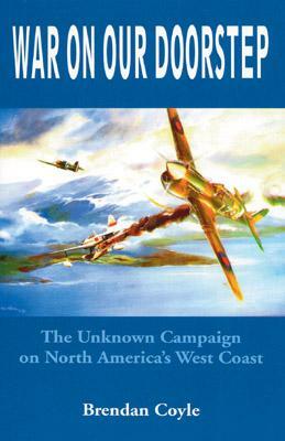 War on Our Doorstep: The Unknown Campaign on North America's West Coast by Brendan Coyle