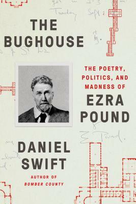 The Bughouse: The Poetry, Politics, and Madness of Ezra Pound by Daniel Swift