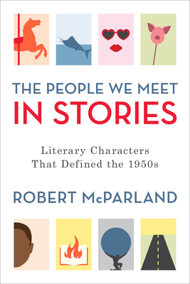 The People We Meet in Stories: Literary Characters That Defined the 1950s by Robert McParland