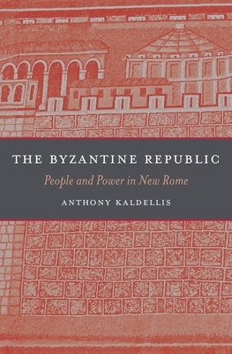 The Byzantine Republic: People and Power in New Rome by Anthony Kaldellis
