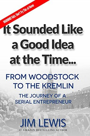 It Sounded Like a Good Idea at the Time...: From Woodstock to the Kremlin: The Journey of a Serial Entrepreneur by Jim Lewis