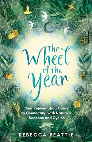 The Wheel of the Year: Your rejuvenating guide to rediscovering nature's cycles and seasons by Rebecca Beattie, Rebecca Beattie