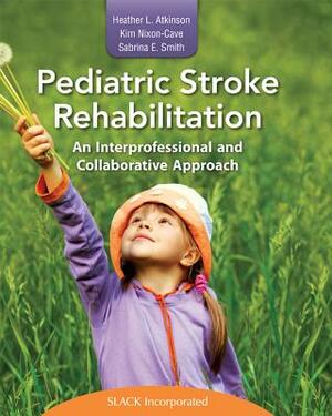 Pediatric Stroke Rehabilitation: An Interprofessional and Collaborative Approach by Sabrina Smith, Kim Nixon-Cave, Heather Atkinson