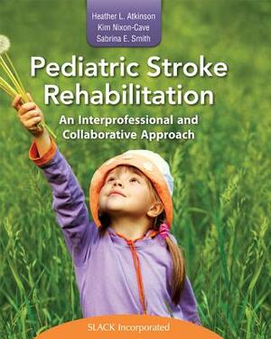 Pediatric Stroke Rehabilitation: An Interprofessional and Collaborative Approach by Heather Atkinson, Sabrina Smith, Kim Nixon-Cave