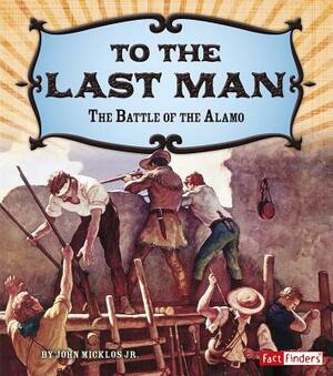 To the Last Man: The Battle of the Alamo by John Micklos Jr