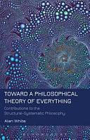 Toward a Philosophical Theory of Everything: Contributions to the Structural-Systematic Philosophy by Alan White