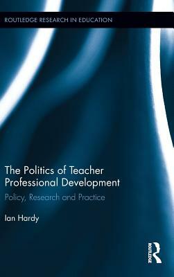 The Politics of Teacher Professional Development: Policy, Research and Practice by Ian Hardy
