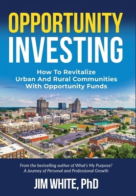 Opportunity Investing: How To Revitalize Urban And Rural Communities With Opportunity Funds by Jim White