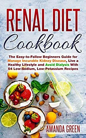 Renal Diet Cookbook: The Easy-to-Follow Beginners Guide to Avoid and Manage Incurable Kidney Disease, Avoid Dialysis and Live a Healthy Lifestyle With 54 Low-Sodium, Low-Potassium Recipes by Amanda Green