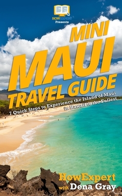 Mini Maui Travel Guide: 7 Quick Steps to Experience the Island of Maui in Hawaii to the Fullest by Dena Gray, Howexpert Press