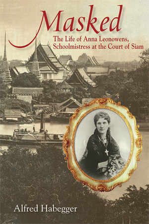 Masked: The Life of Anna Leonowens, Schoolmistress at the Court of Siam by Alfred Habegger