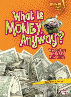 What Is Money, Anyway?: Why Dollars and Coins Have Value by Jennifer S. Larson