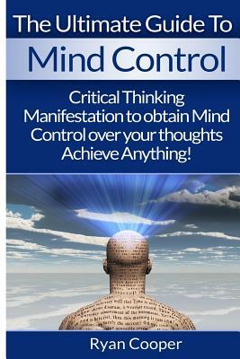 Mind Control: Critical Thinking And Manifestation To Obtain Mind Control Over Your Thoughts And Achieve Anything! by Ryan Cooper