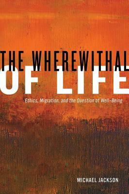 The Wherewithal of Life: Ethics, Migration, and the Question of Well-Being by Michael Jackson