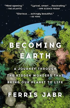 Becoming Earth: A Journey Through the Hidden Wonders that Bring Our Planet to Life by Ferris Jabr