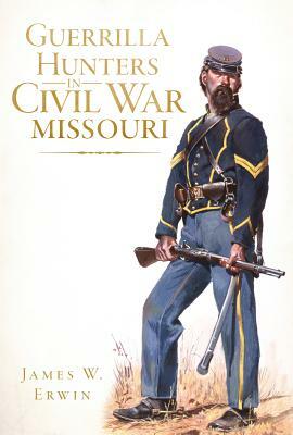 Guerrilla Hunters in Civil War Missouri by James W. Erwin