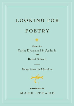 Looking for Poetry: Poems by Carlos Drummond de Andrade and Rafael Alberti and Songs from the Quechua by Mark Strand